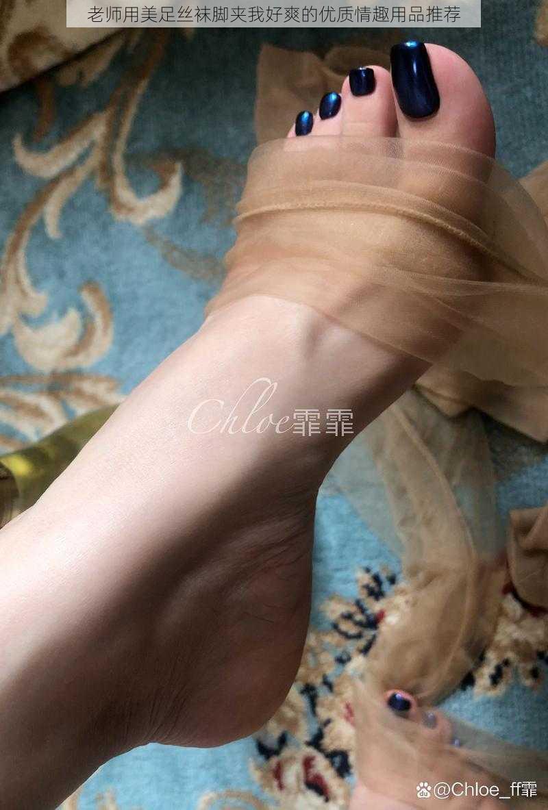 老师用美足丝袜脚夹我好爽的优质情趣用品推荐