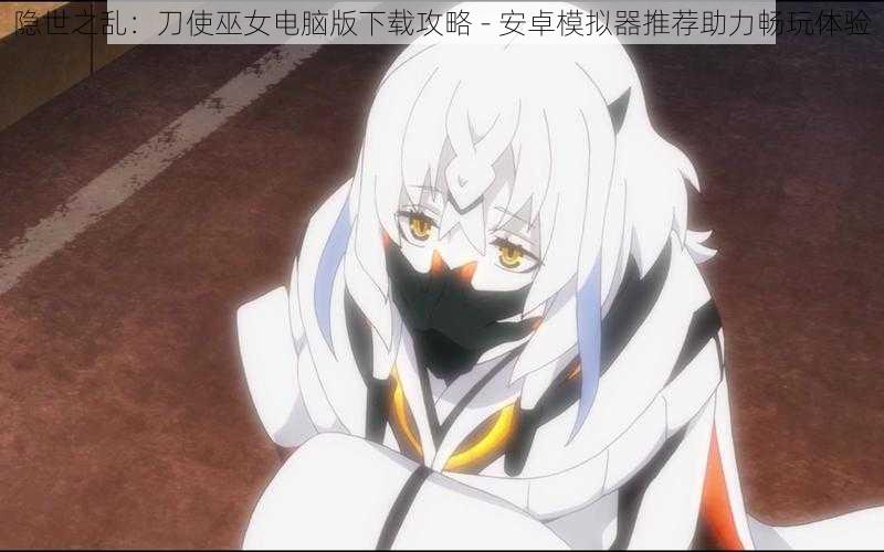 隐世之乱:刀使巫女电脑版下载攻略 - 安卓模拟器推荐助力畅玩体验