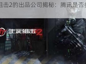 生死狙击2的出品公司揭秘：腾讯是否参与其中？