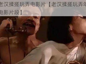 双乳被老汉揉搓玩弄电影片【老汉揉搓玩弄年轻女子双乳的电影片段】