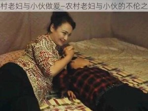 农村老妇与小伙做爰—农村老妇与小伙的不伦之恋