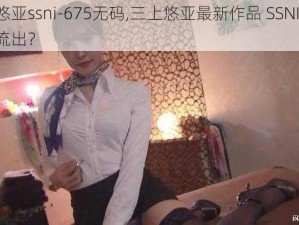 三上悠亚ssni-675无码,三上悠亚最新作品 SSNI-675 无码流出？