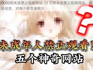 100000部未成禁止视频网站;10 万部未成禁止视频网站，传播不良信息，对青少年危害极大