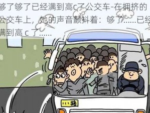 够了够了已经满到高c了公交车-在拥挤的公交车上，她的声音颤抖着：够了……已经满到高 c 了……