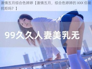 激情五月综合色婷婷【激情五月，综合色婷婷的 XXX 你能抗拒吗？】