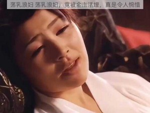 荡乳浪妇 荡乳浪妇，竟被金主活埋，真是令人惋惜