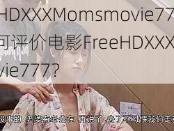 FreeHDXXXMomsmovie777 如何评价电影FreeHDXXXMomsmovie777？