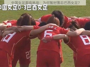 中国女足面临挑战：为何暂时落后巴西女足？