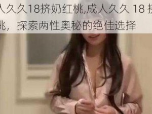 成人久久18挤奶红桃,成人久久 18 挤奶红桃，探索两性奥秘的绝佳选择