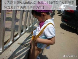 女沟厕撒尿AsianBeaChToilet【如何看待女性在亚洲海滩厕所内撒尿的行为？】