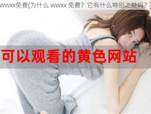 wwxx免费(为什么 wwxx 免费？它有什么特别之处吗？)