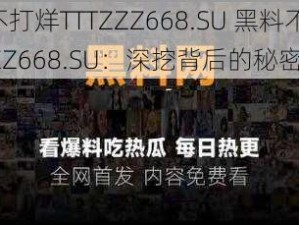 黑料不打烊TTTZZZ668.SU 黑料不打烊 TTTZZZ668.SU：深挖背后的秘密