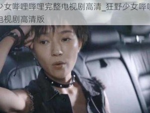 狂野少女哔哩哔哩完整电视剧高清_狂野少女哔哩哔哩完整电视剧高清版