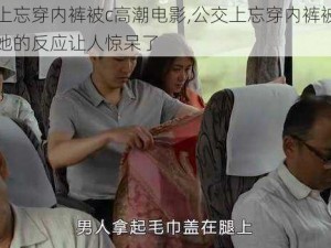 公交上忘穿内裤被c高潮电影,公交上忘穿内裤被 c 高潮，她的反应让人惊呆了