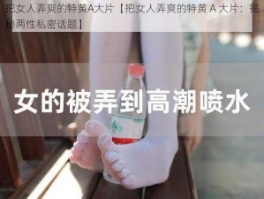 把女人弄爽的特黄A大片【把女人弄爽的特黄 A 大片：揭秘两性私密话题】