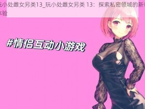 玩小处雌女另类13_玩小处雌女另类 13：探索私密领域的新奇体验