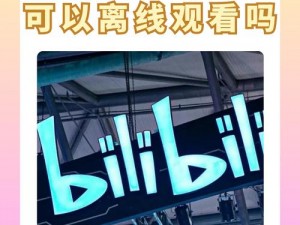 B站视频可以离线观看吗—B站视频是否可以离线观看？