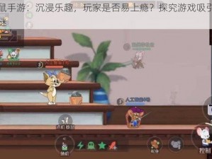 猫和老鼠手游：沉浸乐趣，玩家是否易上瘾？探究游戏吸引力与成瘾性之谜