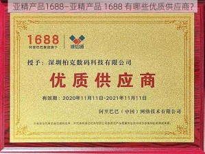 亚精产品1688—亚精产品 1688 有哪些优质供应商？