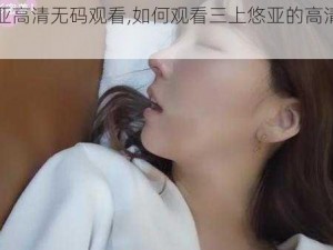 三上悠亚高清无码观看,如何观看三上悠亚的高清无码影片？