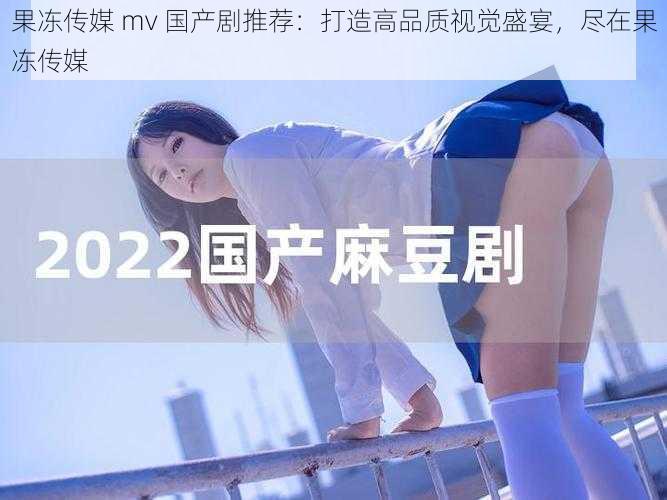 果冻传媒 mv 国产剧推荐:打造高品质视觉盛宴,尽在果冻传媒