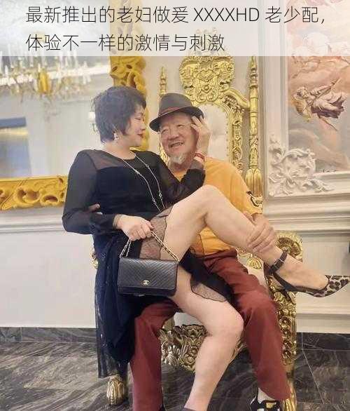 最新推出的老妇做爰 XXXXHD 老少配,体验不一样的激情与刺激