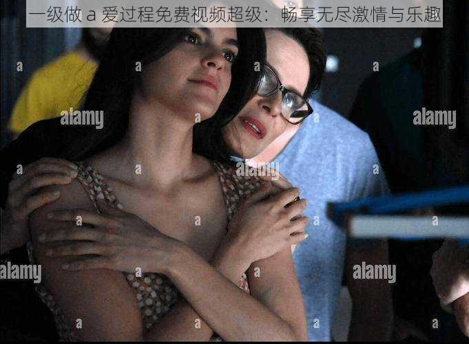 一级做 a 爱过程免费视频超级:畅享无尽激情与乐趣
