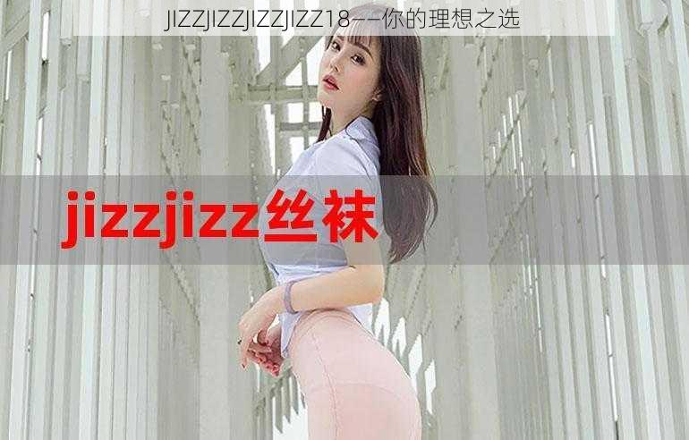 JIZZJIZZJIZZJIZZ18——你的理想之选