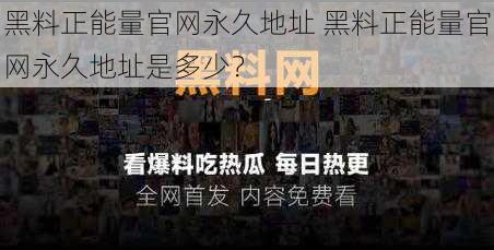 黑料正能量官网永久地址 黑料正能量官网永久地址是多少？