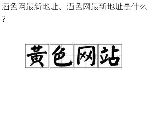 酒色网最新地址、酒色网最新地址是什么？