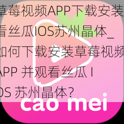 草莓视频APP下载安装看丝瓜IOS苏州晶体_如何下载安装草莓视频 APP 并观看丝瓜 IOS 苏州晶体？