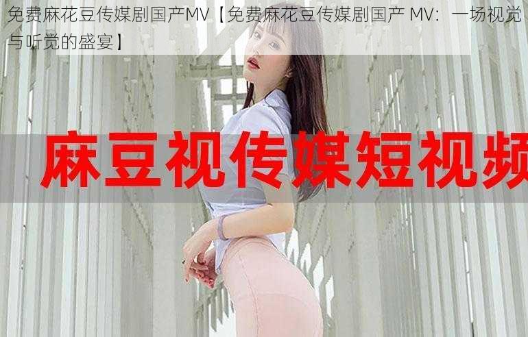 免费麻花豆传媒剧国产MV【免费麻花豆传媒剧国产 MV：一场视觉与听觉的盛宴】