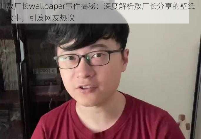 敖厂长wallpaper事件揭秘：深度解析敖厂长分享的壁纸故事，引发网友热议