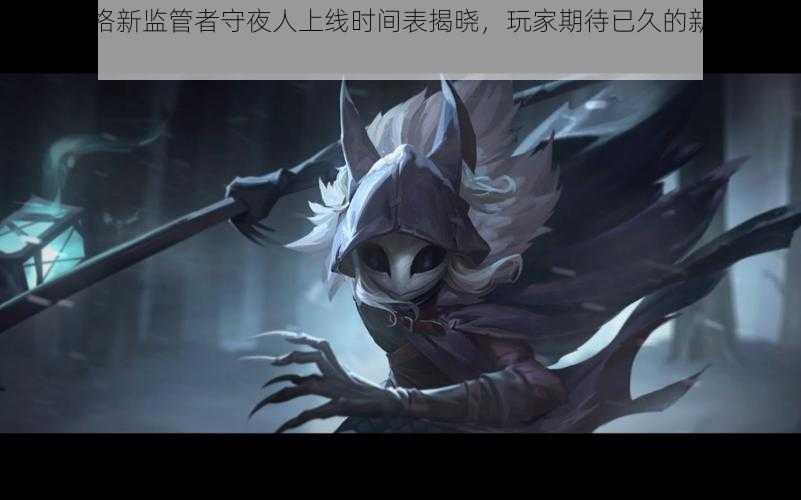 第五人格新监管者守夜人上线时间表揭晓，玩家期待已久的新角色即将登场