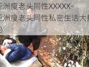 亚洲瘦老头同性XXXXX-亚洲瘦老头同性私密生活大揭秘