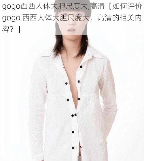 gogo西西人体大胆尺度大,高清【如何评价gogo 西西人体大胆尺度大，高清的相关内容？】