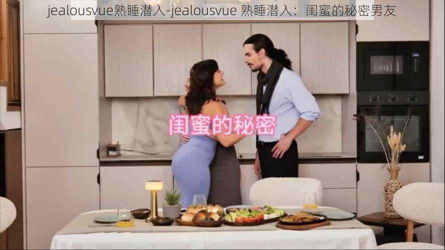 jealousvue熟睡潜入-jealousvue 熟睡潜入：闺蜜的秘密男友