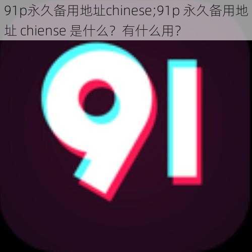 91p永久备用地址chinese;91p 永久备用地址 chiense 是什么？有什么用？