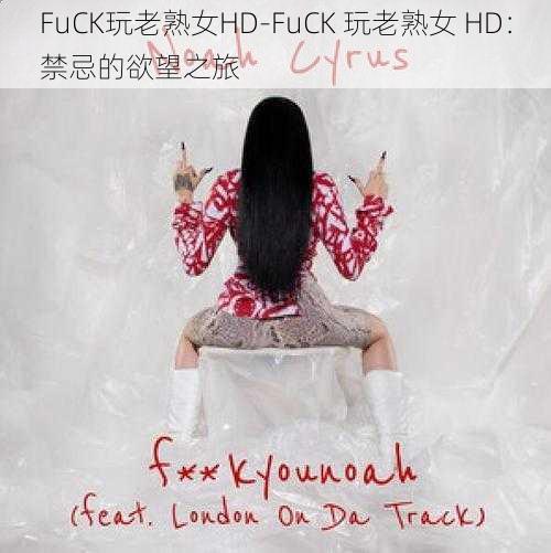 FuCK玩老熟女HD-FuCK 玩老熟女 HD：禁忌的欲望之旅