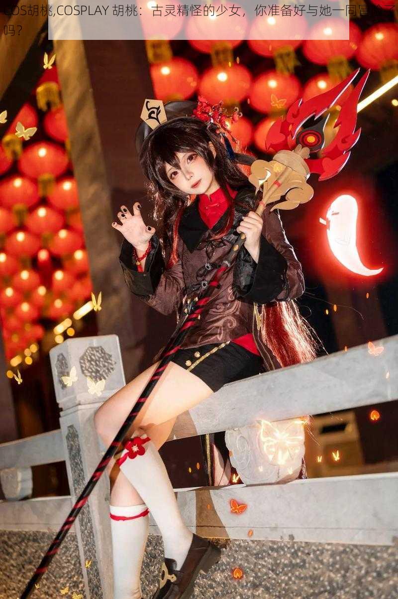 COS胡桃,COSPLAY 胡桃：古灵精怪的少女，你准备好与她一同冒险了吗？