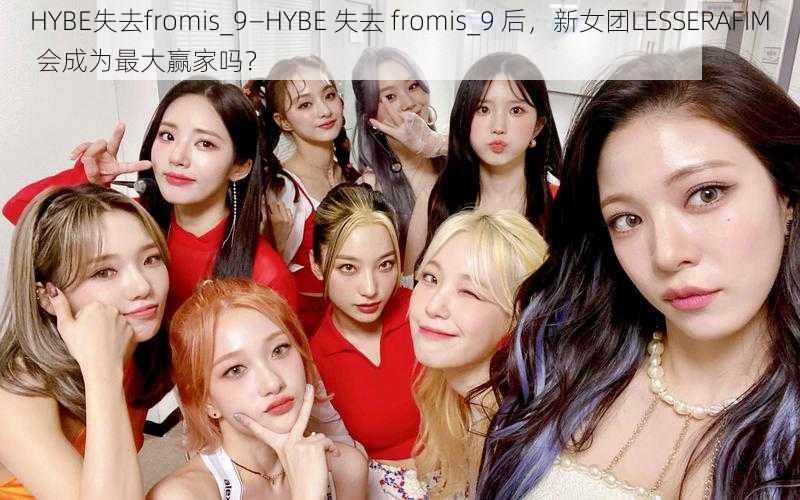 HYBE失去fromis_9—HYBE 失去 fromis_9 后，新女团LESSERAFIM 会成为最大赢家吗？