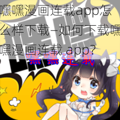 嘿嘿漫画连载app怎么样下载—如何下载嘿嘿漫画连载 app？