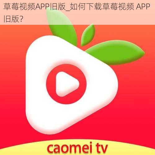 草莓视频APP旧版_如何下载草莓视频 APP 旧版？