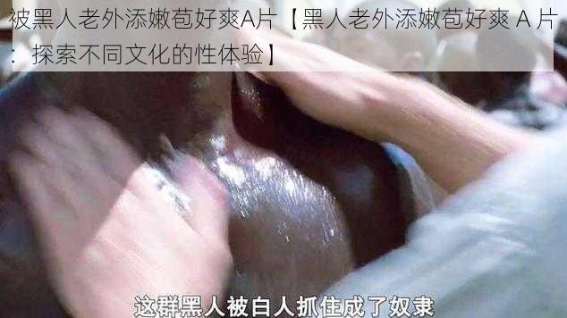 被黑人老外添嫩苞好爽A片【黑人老外添嫩苞好爽 A 片：探索不同文化的性体验】