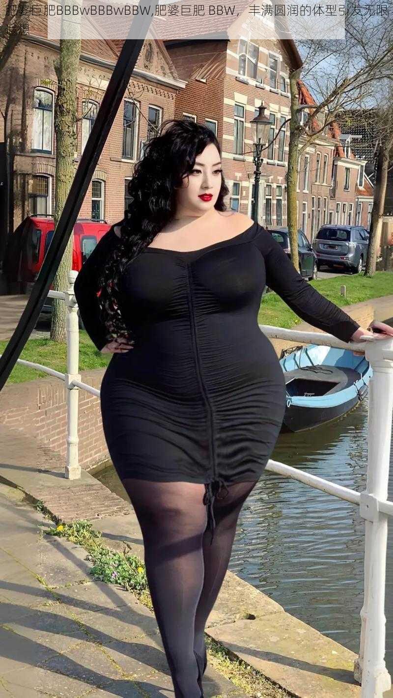 肥婆巨肥BBBwBBBwBBW,肥婆巨肥 BBW，丰满圆润的体型引发无限遐想