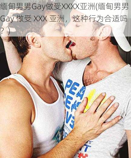 缅甸男男Gay做受XXXX亚洲(缅甸男男 Gay 做受 XXX 亚洲，这种行为合适吗？)