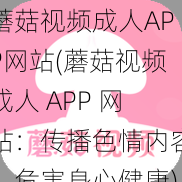 蘑菇视频成人APP网站(蘑菇视频成人 APP 网站：传播色情内容，危害身心健康)