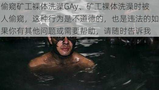 偷窥矿工裸体洗澡GAy、矿工裸体洗澡时被人偷窥，这种行为是不道德的，也是违法的如果你有其他问题或需要帮助，请随时告诉我