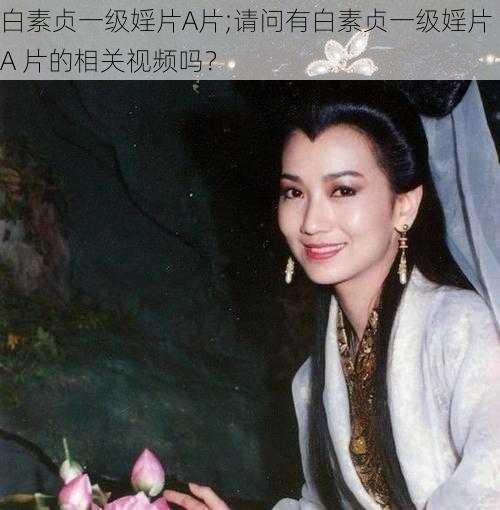 白素贞一级婬片A片;请问有白素贞一级婬片 A 片的相关视频吗？