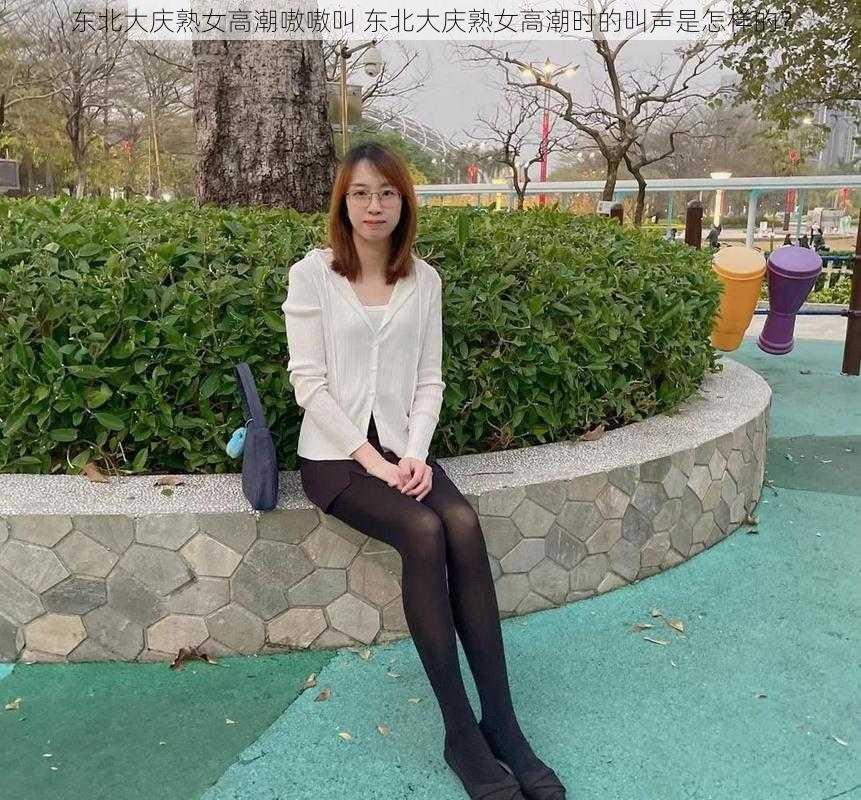 东北大庆熟女高潮嗷嗷叫 东北大庆熟女高潮时的叫声是怎样的？